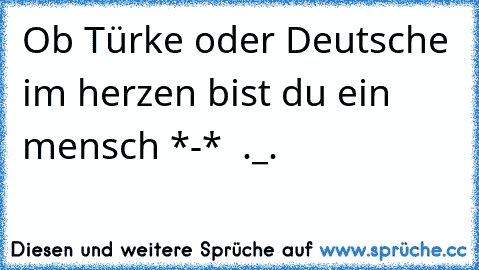 Ob Türke oder Deutsche im herzen bist du ein mensch *-* ♥ ._.