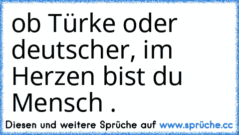 ob Türke oder deutscher, im Herzen bist du Mensch ♥.