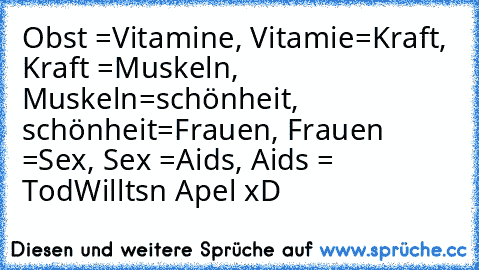 Obst =Vitamine, Vitamie=Kraft, Kraft =Muskeln, Muskeln=schönheit, schönheit=Frauen, Frauen =Sex, Sex =Aids, Aids = Tod
Willtsn Apel xD