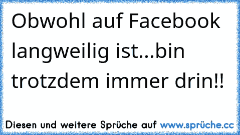 Obwohl auf Facebook langweilig ist...bin trotzdem immer drin!!