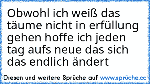 Obwohl ich weiß das täume nicht in erfüllung gehen hoffe ich jeden tag aufs neue das sich das endlich ändert