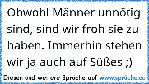 Obwohl Männer unnötig sind, sind wir froh sie zu haben. Immerhin stehen wir ja auch auf Süßes ;)