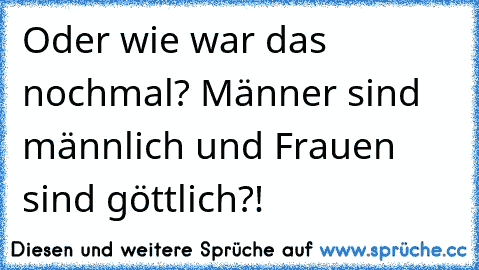 Oder wie war das nochmal? Männer sind männlich und Frauen sind göttlich?!