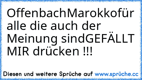 Offenbach♥
Marokko♥
für alle die auch der Meinung sind
GEFÄLLT MIR drücken !!!