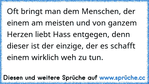 Oft bringt man dem Menschen, der einem am meisten und von ganzem Herzen liebt Hass entgegen, denn dieser ist der einzige, der es schafft einem wirklich weh zu tun.