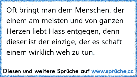 Oft bringt man dem Menschen, der einem am meisten und von ganzen Herzen liebt Hass entgegen, denn dieser ist der einzige, der es schaft einem wirklich weh zu tun.