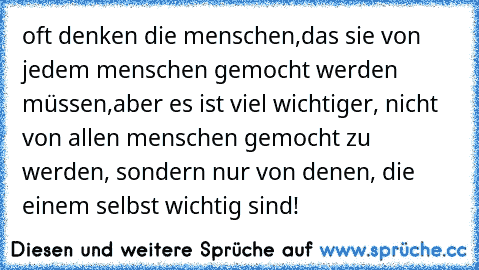 oft denken die menschen,das sie von jedem menschen gemocht werden müssen,aber es ist viel wichtiger, nicht von allen menschen gemocht zu werden, sondern nur von denen, die einem selbst wichtig sind!