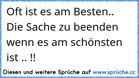 Oft ist es am Besten.. Die Sache zu beenden wenn es am schönsten ist .. !!