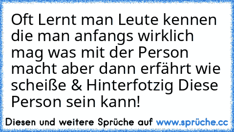 Oft Lernt man Leute kennen die man anfangs wirklich mag was mit der Person macht aber dann erfährt wie scheiße & Hinterfotzig Diese Person sein kann!