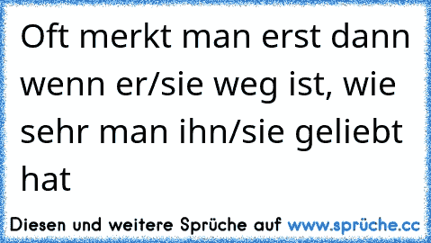 Oft merkt man erst dann wenn er/sie weg ist, wie sehr man ihn/sie geliebt hat