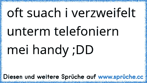 oft suach i verzweifelt unterm telefoniern mei handy ;DD