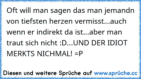 Oft will man sagen das man jemandn von tiefsten herzen vermisst...auch wenn er indirekt da ist...aber man traut sich nicht :D...UND DER IDIOT MERKTS NICHMAL! =P