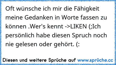 Oft wünsche ich mir die Fähigkeit meine Gedanken in Worte fassen zu können .
Wer's kennt ->LIKEN (;
Ich persönlich habe diesen Spruch noch nie gelesen oder gehört. (: