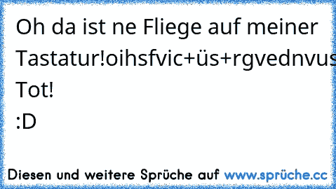 Oh da ist ne Fliege auf meiner Tastatur!
oihsfvic+üs+rgvednvusvzwsvecdiwefvev
- Tot! 
:D