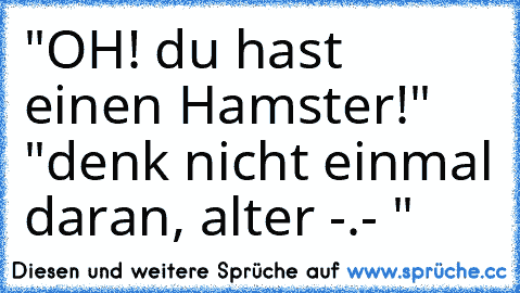 "OH! du hast einen Hamster!" "denk nicht einmal daran, alter -.- "