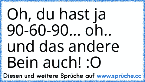 Oh, du hast ja 90-60-90... oh.. und das andere Bein auch! :O