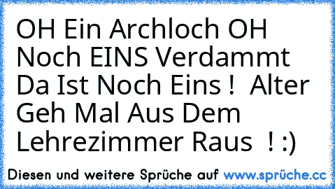 OH Ein Archloch OH  Noch EINS Verdammt Da Ist Noch Eins !
  Alter Geh Mal Aus Dem Lehrezimmer Raus  ! :)