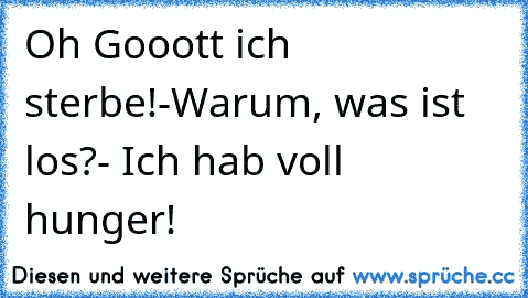 Oh Gooott ich sterbe!-Warum, was ist los?- Ich hab voll hunger! ☺