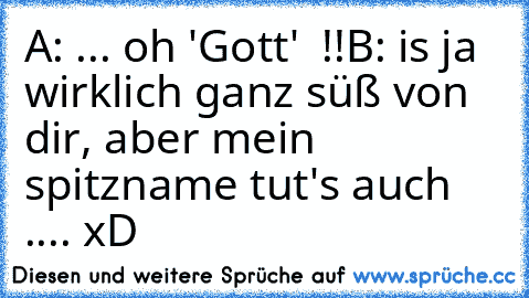 A: ... oh 'Gott'  !!
B: is ja wirklich ganz süß von dir, aber mein spitzname tut's auch .... xD