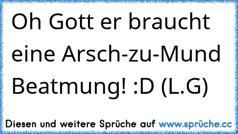 Oh Gott er braucht eine Arsch-zu-Mund Beatmung! :D (L.G)