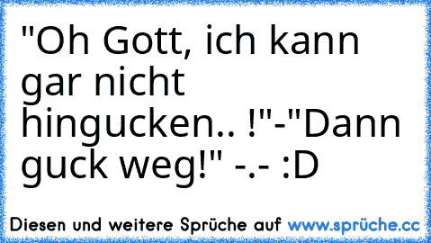 "Oh Gott, ich kann gar nicht hingucken.. !"
-"Dann guck weg!" -.- :D