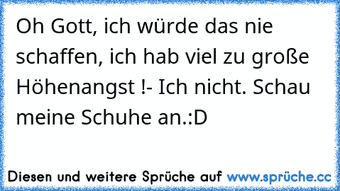 Oh Gott, ich würde das nie schaffen, ich hab viel zu große Höhenangst !
- Ich nicht. Schau meine Schuhe an.
:D