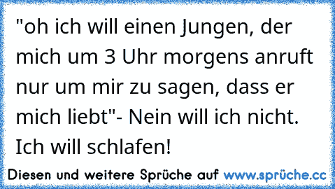 "oh ich will einen Jungen, der mich um 3 Uhr morgens anruft nur um mir zu sagen, dass er mich liebt"
- Nein will ich nicht. Ich will schlafen!