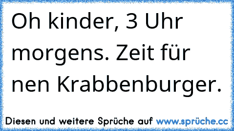 Oh kinder, 3 Uhr morgens. Zeit für nen Krabbenburger.