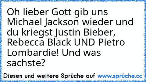 Oh lieber Gott gib uns Michael Jackson wieder und du kriegst Justin Bieber, Rebecca Black UND Pietro Lombardie! Und was sachste?