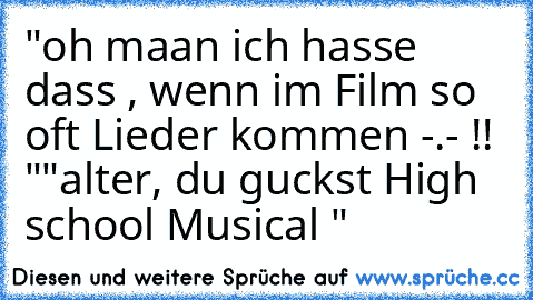 "oh maan ich hasse dass , wenn im Film so oft Lieder kommen -.- !! "
"alter, du guckst High school Musical "