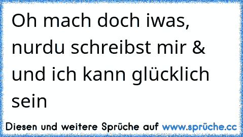 Oh mach doch iwas, nur
du schreibst mir & und ich kann glücklich sein ♥