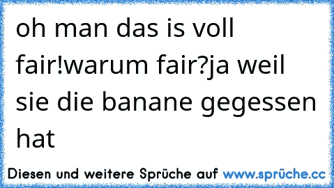 oh man das is voll fair!
warum fair?
ja weil sie die banane gegessen hat