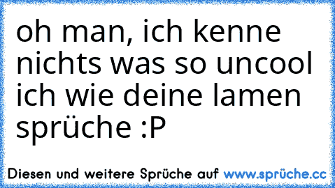 oh man, ich kenne nichts was so uncool ich wie deine lamen sprüche :P