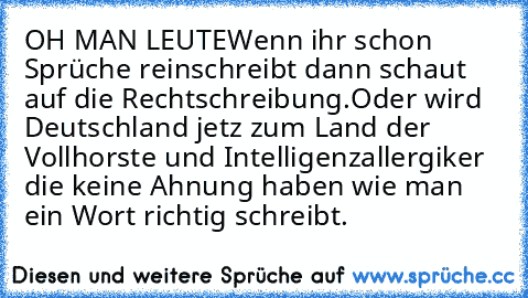 OH MAN LEUTE
Wenn ihr schon Sprüche reinschreibt dann schaut auf die Rechtschreibung.
Oder wird Deutschland jetz zum Land der Vollhorste und Intelligenzallergiker die keine Ahnung haben wie man ein Wort richtig schreibt.