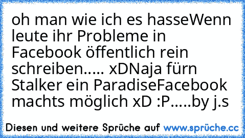 oh man wie ich es hasse
Wenn leute ihr Probleme in Facebook öffentlich rein schreiben..... xD
Naja fürn Stalker ein Paradise
Facebook machts möglich xD :P
.....by j.s