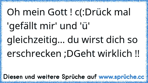 Oh mein Gott ! c(:
Drück mal 'gefällt mir' und 'ü' gleichzeitig... du wirst dich so erschrecken ;D
Geht wirklich !!