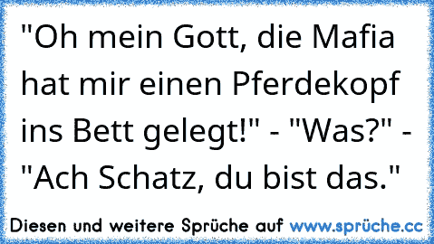 "Oh mein Gott, die Mafia hat mir einen Pferdekopf ins Bett gelegt!" - "Was?" - "Ach Schatz, du bist das."