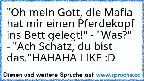 "Oh mein Gott, die Mafia hat mir einen Pferdekopf ins Bett gelegt!" - "Was?" - "Ach Schatz, du bist das."
HAHAHA LIKE :D