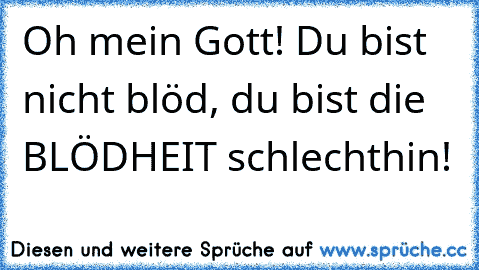 Oh mein Gott! Du bist nicht blöd, du bist die BLÖDHEIT schlechthin!