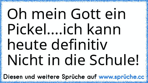 Oh mein Gott ein Pickel....ich kann heute definitiv Nicht in die Schule!