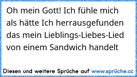 Oh mein Gott! Ich fühle mich als hätte Ich herrausgefunden das mein Lieblings-Liebes-Lied von einem Sandwich handelt