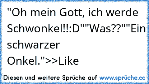 "Oh mein Gott, ich werde Schwonkel!!:D"
"Was??"
"Ein schwarzer Onkel."
>>Like