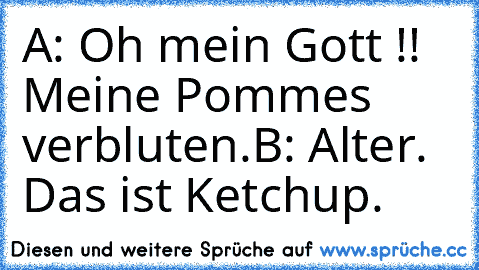 A: Oh mein Gott !! Meine Pommes verbluten.
B: Alter. Das ist Ketchup.