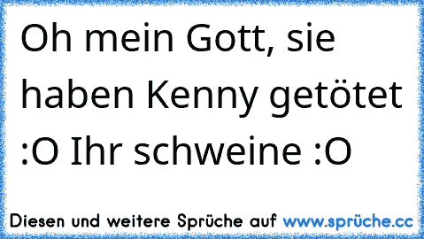 Oh mein Gott, sie haben Kenny getötet :O Ihr schweine :O