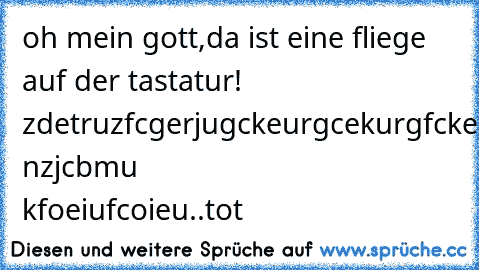 oh mein gott,da ist eine fliege auf der tastatur! zdetruzfcgerjugckeurgcekurgfckerzfgczhclehdcregflgvrgvich nzjcbmu kfoeiufcoieu..tot