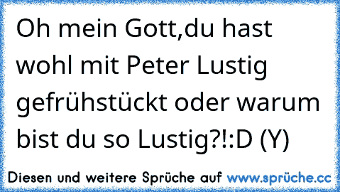 Oh mein Gott,
du hast wohl mit Peter Lustig gefrühstückt oder warum bist du so Lustig?!
:D (Y)