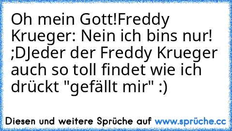 Oh mein Gott!
Freddy Krueger: Nein ich bins nur! ;D
Jeder der Freddy Krueger auch so toll findet wie ich drückt "gefällt mir" :)