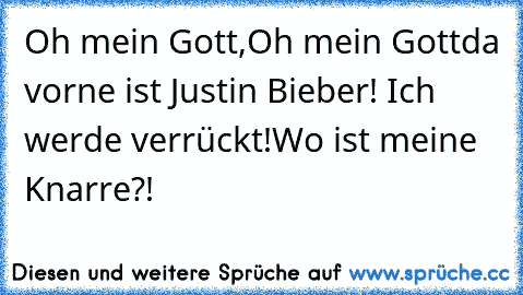 Oh mein Gott,Oh mein Gott
da vorne ist Justin Bieber! Ich werde verrückt!
Wo ist meine Knarre?!