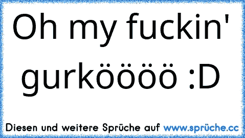 Oh my fuckin'  gurköööö :D