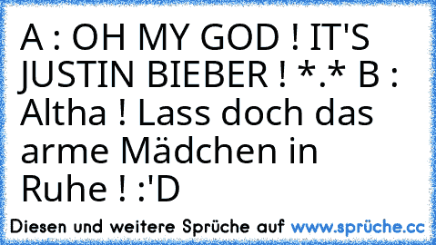 A : OH MY GOD ! IT'S JUSTIN BIEBER ! *.* 
B : Altha ! Lass doch das arme Mädchen in Ruhe ! :'D